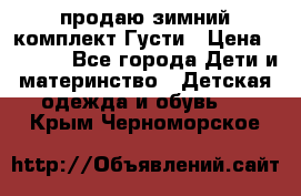 продаю зимний комплект Густи › Цена ­ 3 000 - Все города Дети и материнство » Детская одежда и обувь   . Крым,Черноморское